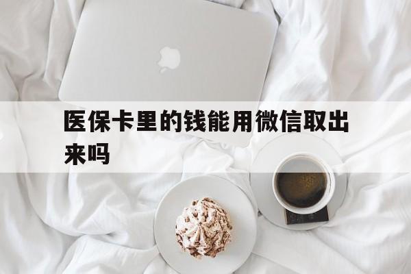 苍南最新医保卡里的钱能用微信取出来吗方法分析(最方便真实的苍南医保卡里的钱可以微信提现吗方法)