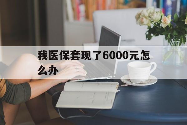 苍南最新我医保套现了6000元怎么办方法分析(最方便真实的苍南医保套现会被发现吗方法)