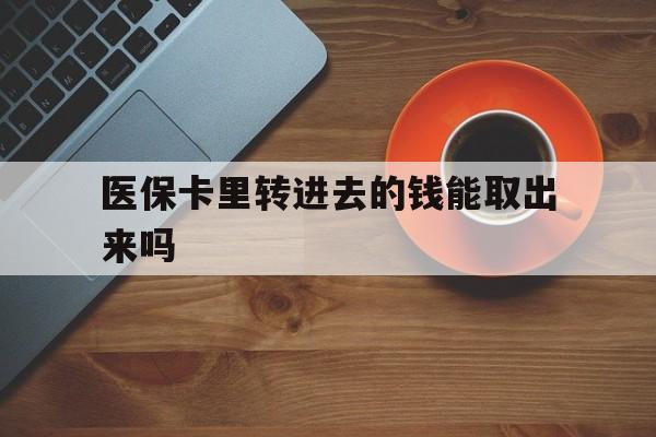 苍南最新医保卡里转进去的钱能取出来吗方法分析(最方便真实的苍南医保卡转钱进去怎么转出来方法)