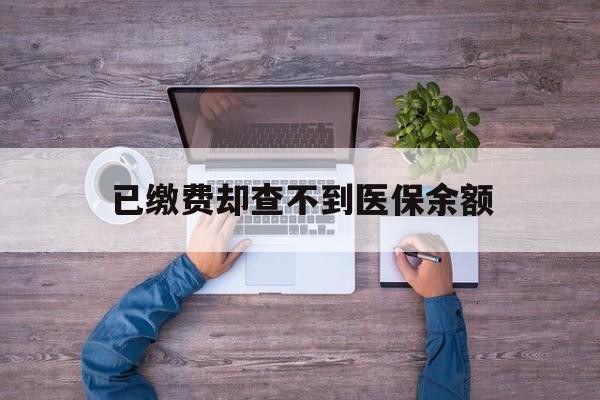 苍南最新已缴费却查不到医保余额方法分析(最方便真实的苍南已缴费却查不到医保余额怎么回事方法)