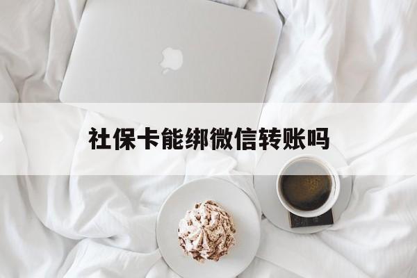 苍南最新社保卡能绑微信转账吗方法分析(最方便真实的苍南社保卡能绑定微信吗能提现吗方法)