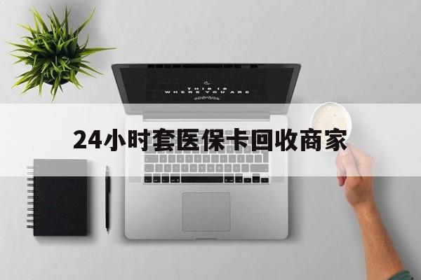 苍南最新24小时套医保卡回收商家方法分析(最方便真实的苍南高价回收医保卡方法)