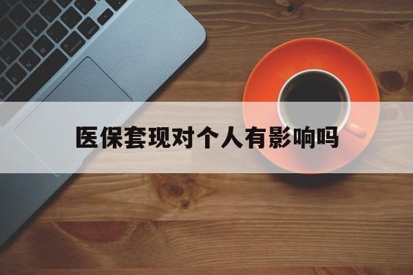 苍南最新医保套现对个人有影响吗方法分析(最方便真实的苍南医保套现会有影响吗?方法)