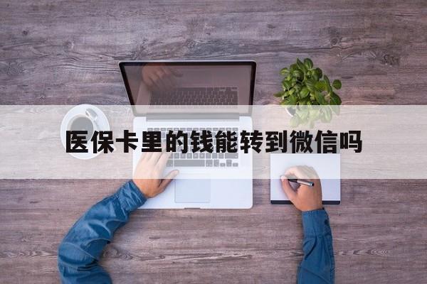 苍南最新医保卡里的钱能转到微信吗方法分析(最方便真实的苍南医保卡里的钱可以转到微信吗方法)