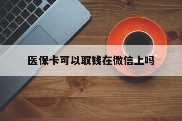 苍南最新医保卡可以取钱在微信上吗方法分析(最方便真实的苍南医保卡可以取钱在微信上吗怎么取方法)